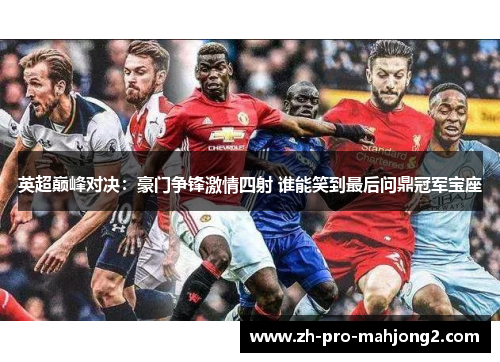 英超巅峰对决：豪门争锋激情四射 谁能笑到最后问鼎冠军宝座