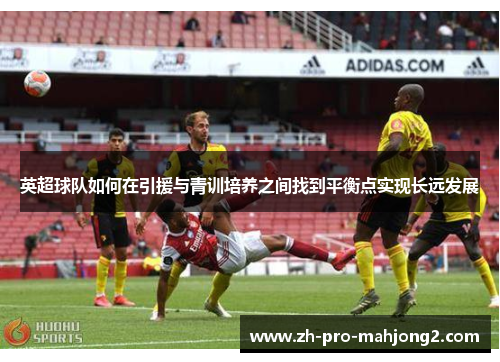 英超球队如何在引援与青训培养之间找到平衡点实现长远发展