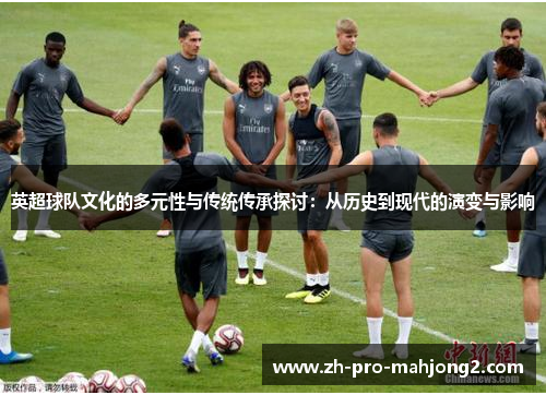 英超球队文化的多元性与传统传承探讨:从历史到现代的演变与影响 英超球队文化的多元性与传统传承探讨:从历史到现代的演变与影响