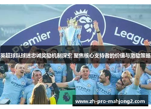 英超球队球迷忠诚奖励机制探索 聚焦核心支持者的价值与激励策略