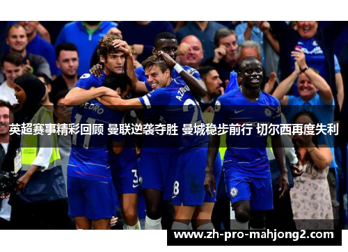 英超赛事精彩回顾 曼联逆袭夺胜 曼城稳步前行 切尔西再度失利