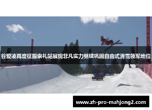 谷爱凌再度征服崇礼站展现非凡实力继续巩固自由式滑雪领军地位 谷爱凌再度征服崇礼站展现非凡实力继续巩固自由式滑雪领军地位