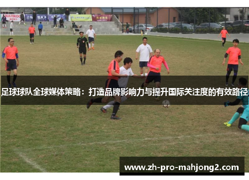 足球球队全球媒体策略:打造品牌影响力与提升国际关注度的有效路径 足球球队全球媒体策略:打造品牌影响力与提升国际关注度的有效路径