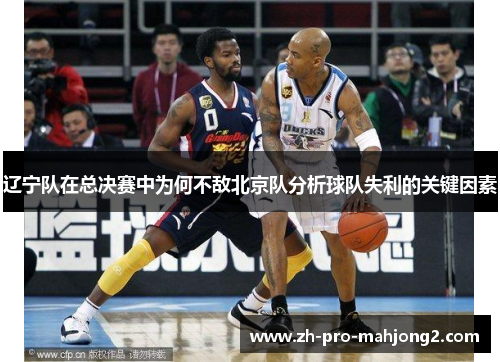 辽宁队在总决赛中为何不敌北京队分析球队失利的关键因素 辽宁队在总决赛中为何不敌北京队分析球队失利的关键因素