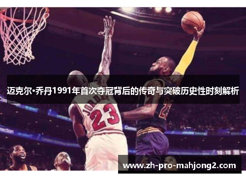 迈克尔·乔丹1991年首次夺冠背后的传奇与突破历史性时刻解析 迈克尔·乔丹1991年首次夺冠背后的传奇与突破历史性时刻解析