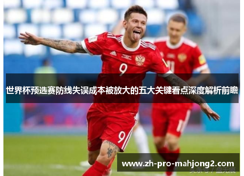 世界杯预选赛防线失误成本被放大的五大关键看点深度解析前瞻