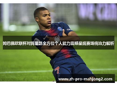 姆巴佩欧联杯对阵里昂全方位个人能力震撼呈现赛场统治力解析