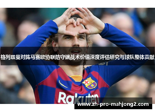 格列兹曼对阵马赛欧协联防守端战术价值深度评估研究与球队整体贡献