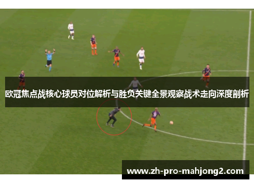 欧冠焦点战核心球员对位解析与胜负关键全景观察战术走向深度剖析