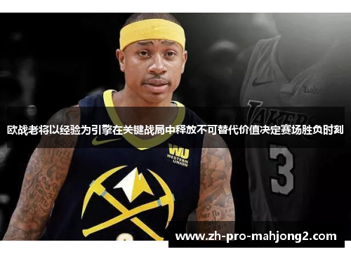 欧战老将以经验为引擎在关键战局中释放不可替代价值决定赛场胜负时刻