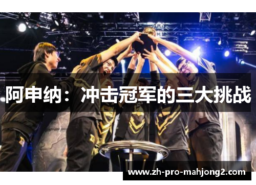 阿申纳：冲击冠军的三大挑战