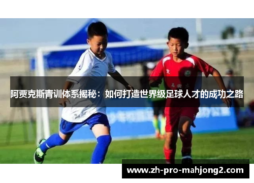 阿贾克斯青训体系揭秘:如何打造世界级足球人才的成功之路 阿贾克斯青训体系揭秘:如何打造世界级足球人才的成功之路