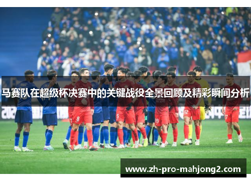 马赛队在超级杯决赛中的关键战役全景回顾及精彩瞬间分析