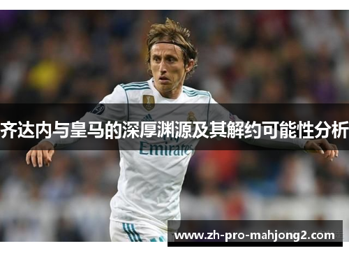 齐达内与皇马的深厚渊源及其解约可能性分析