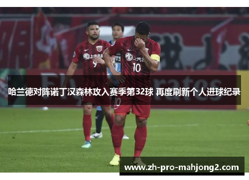 哈兰德对阵诺丁汉森林攻入赛季第32球 再度刷新个人进球纪录