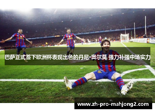 巴萨正式签下欧洲杯表现出色的丹尼·奥尔莫 强力补强中场实力