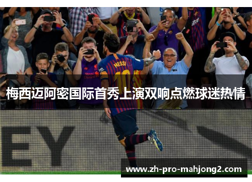梅西迈阿密国际首秀上演双响点燃球迷热情