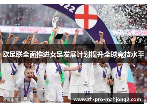 欧足联全面推进女足发展计划提升全球竞技水平