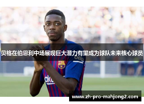 贝格在伯恩利中场展现巨大潜力有望成为球队未来核心球员