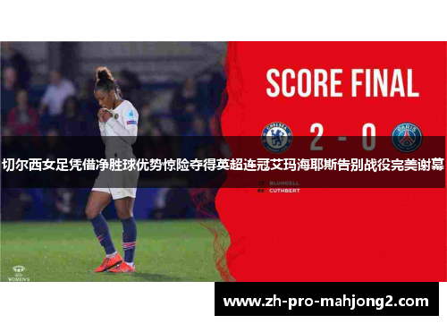 切尔西女足凭借净胜球优势惊险夺得英超连冠艾玛海耶斯告别战役完美谢幕