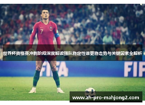 世界杯资格赛冲刺阶段深度解读强队稳定性谁更稳走势与关键因素全解析 世界杯资格赛冲刺阶段深度解读强队稳定性谁更稳走势与关键因素全解析