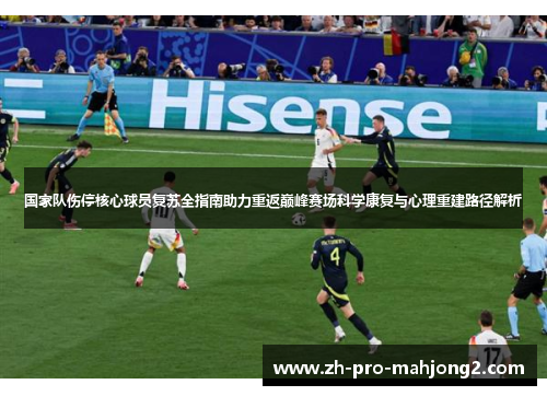 国家队伤停核心球员复苏全指南助力重返巅峰赛场科学康复与心理重建路径解析 国家队伤停核心球员复苏全指南助力重返巅峰赛场科学康复与心理重建路径解析