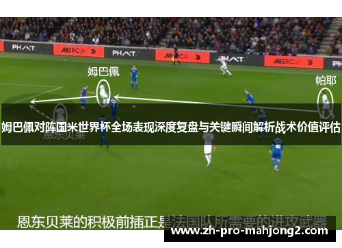 姆巴佩对阵国米世界杯全场表现深度复盘与关键瞬间解析战术价值评估 姆巴佩对阵国米世界杯全场表现深度复盘与关键瞬间解析战术价值评估