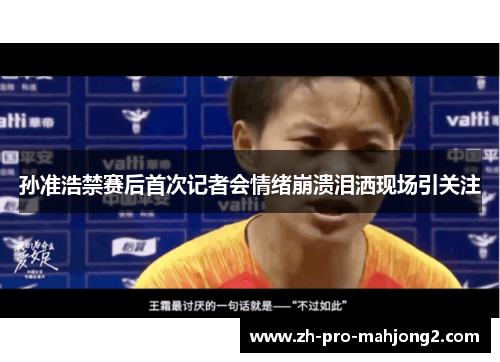 孙准浩禁赛后首次记者会情绪崩溃泪洒现场引关注