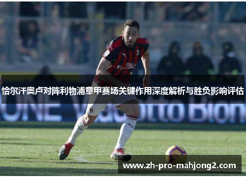 恰尔汗奥卢对阵利物浦意甲赛场关键作用深度解析与胜负影响评估