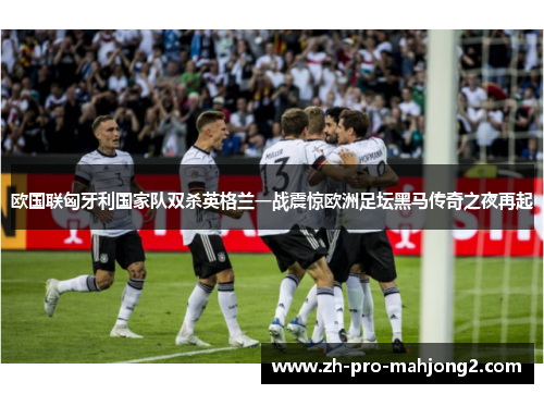 欧国联匈牙利国家队双杀英格兰一战震惊欧洲足坛黑马传奇之夜再起 欧国联匈牙利国家队双杀英格兰一战震惊欧洲足坛黑马传奇之夜再起