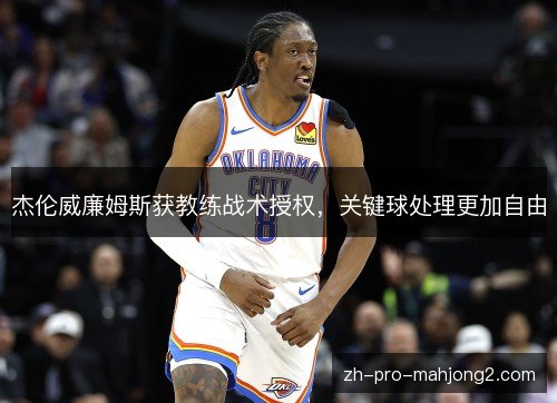 杰伦威廉姆斯获教练战术授权，关键球处理更加自由